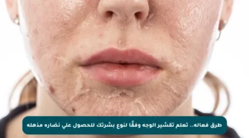 طرق فعالة.. تعلم تقشير الوجه وفقًا لنوع بشرتك للحصول على نضارة مذهلة